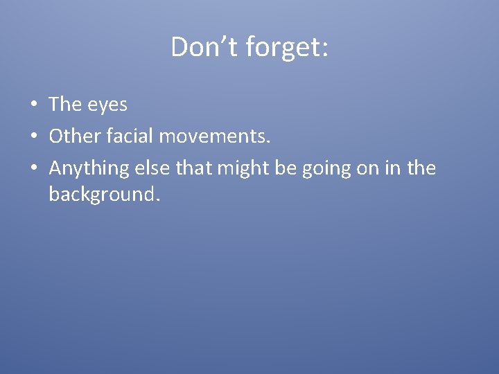 Don’t forget: • The eyes • Other facial movements. • Anything else that might