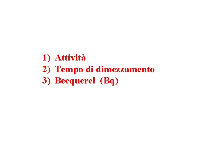 1) Attività 2) Tempo di dimezzamento 3) Becquerel (Bq) 