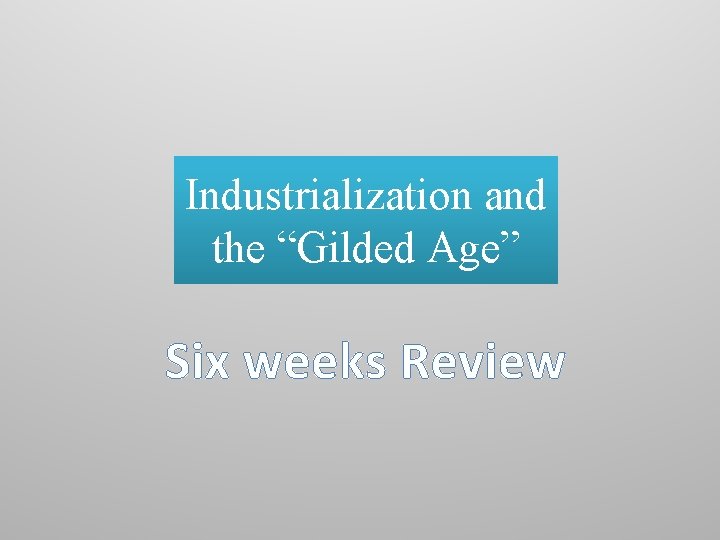 Industrialization and the “Gilded Age” Six weeks Review 