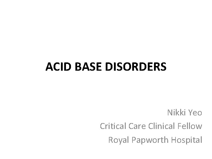 ACID BASE DISORDERS Nikki Yeo Critical Care Clinical Fellow Royal Papworth Hospital 