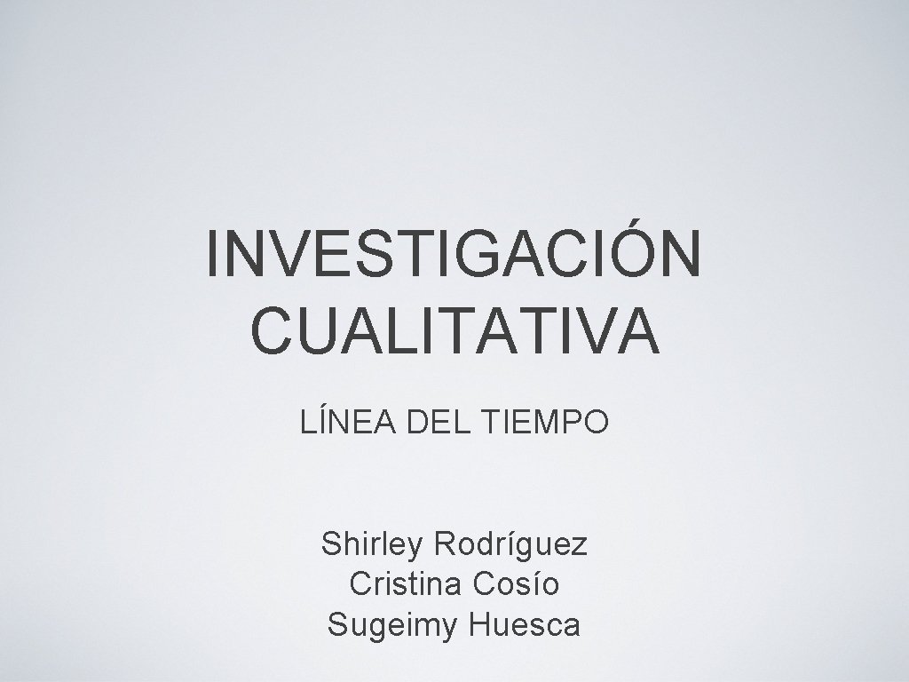 INVESTIGACIÓN CUALITATIVA LÍNEA DEL TIEMPO Shirley Rodríguez Cristina Cosío Sugeimy Huesca INVESTIGACIÓN CUALITATIVA LÍNEA DEL TIEMPO Shirley Rodríguez Cristina Cosío Sugeimy Huesca