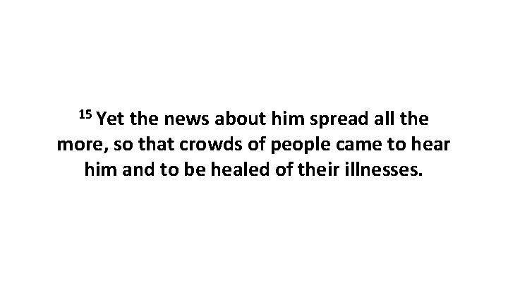 15 Yet the news about him spread all the more, so that crowds of