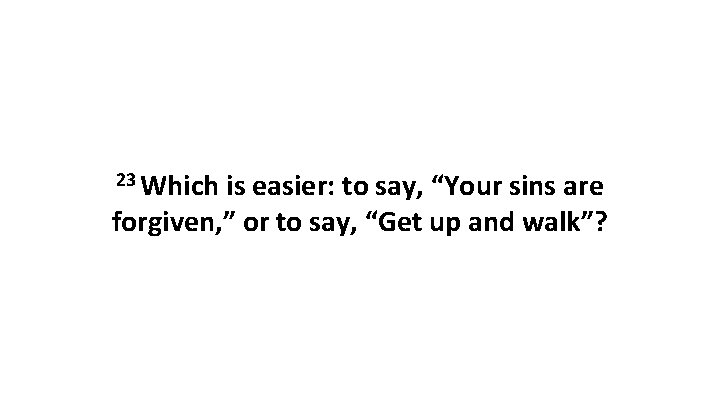 23 Which is easier: to say, “Your sins are forgiven, ” or to say,