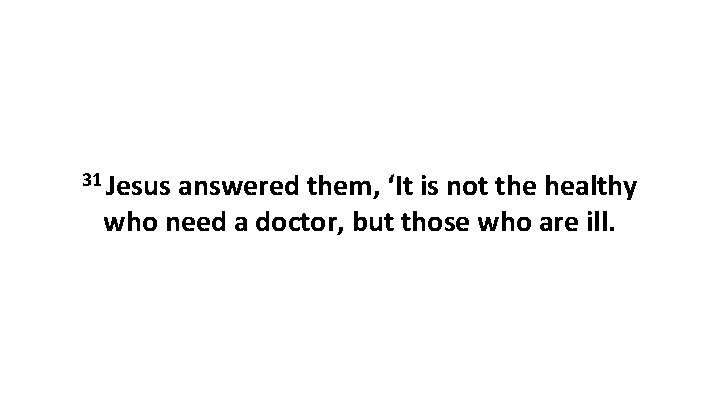 31 Jesus answered them, ‘It is not the healthy who need a doctor, but