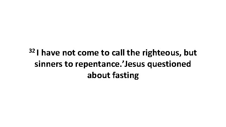 32 I have not come to call the righteous, but sinners to repentance. ’Jesus