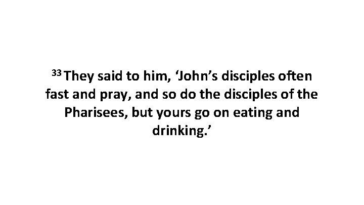 33 They said to him, ‘John’s disciples often fast and pray, and so do