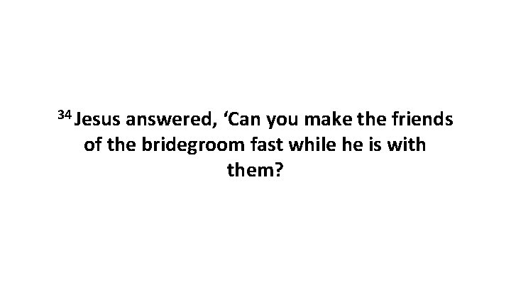 34 Jesus answered, ‘Can you make the friends of the bridegroom fast while he