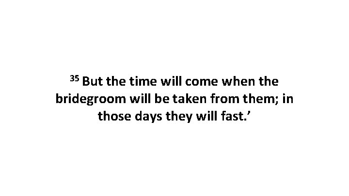 35 But the time will come when the bridegroom will be taken from them;