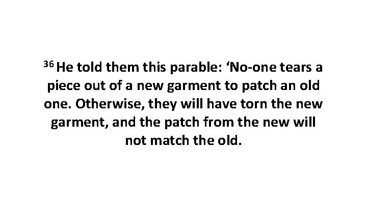 36 He told them this parable: ‘No-one tears a piece out of a new