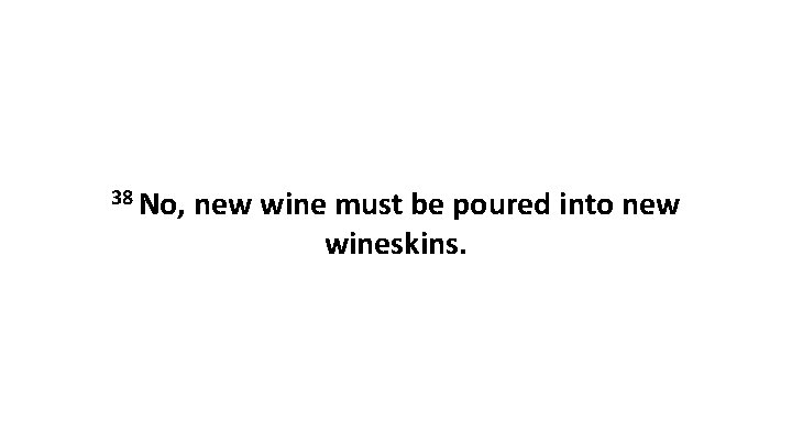 38 No, new wine must be poured into new wineskins. 