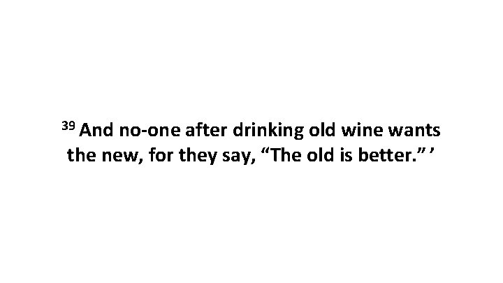 39 And no-one after drinking old wine wants the new, for they say, “The