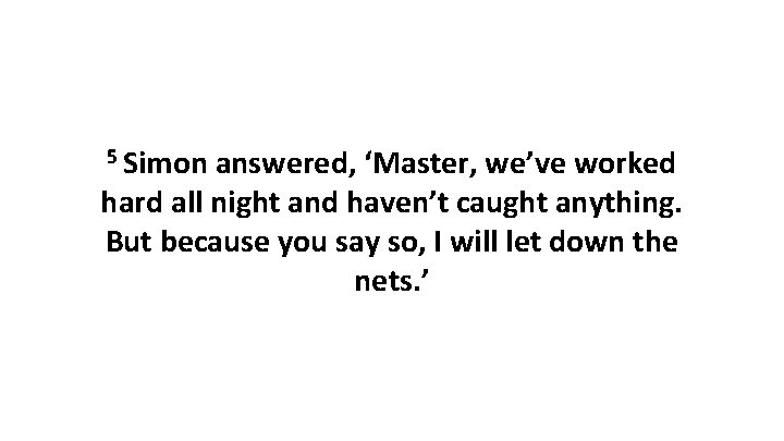 5 Simon answered, ‘Master, we’ve worked hard all night and haven’t caught anything. But