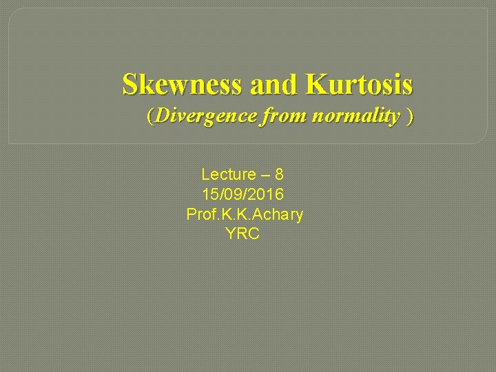 Skewness and Kurtosis (Divergence from normality ) Lecture – 8 15/09/2016 Prof. K. K.
