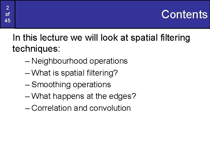 2 of 45 Contents In this lecture we will look at spatial filtering techniques: