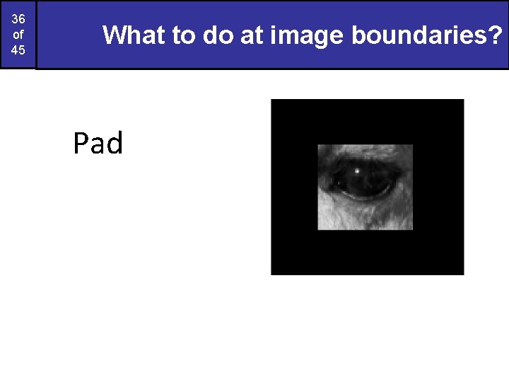 36 of 45 What to do at image boundaries? Pad 