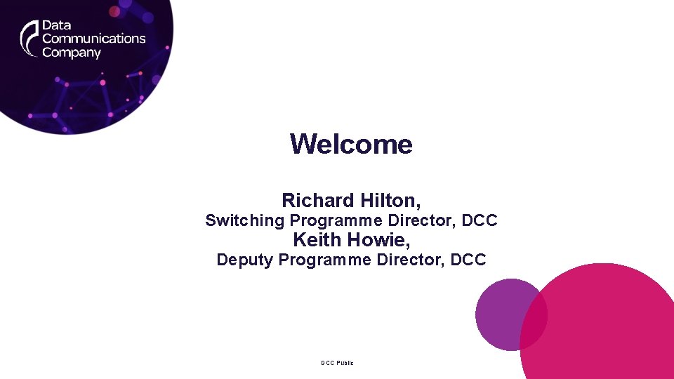 Welcome Richard Hilton, Switching Programme Director, DCC Keith Howie, Deputy Programme Director, DCC Public