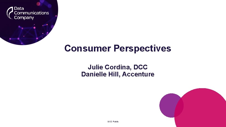 Consumer Perspectives Julie Cordina, DCC Danielle Hill, Accenture DCC Public 