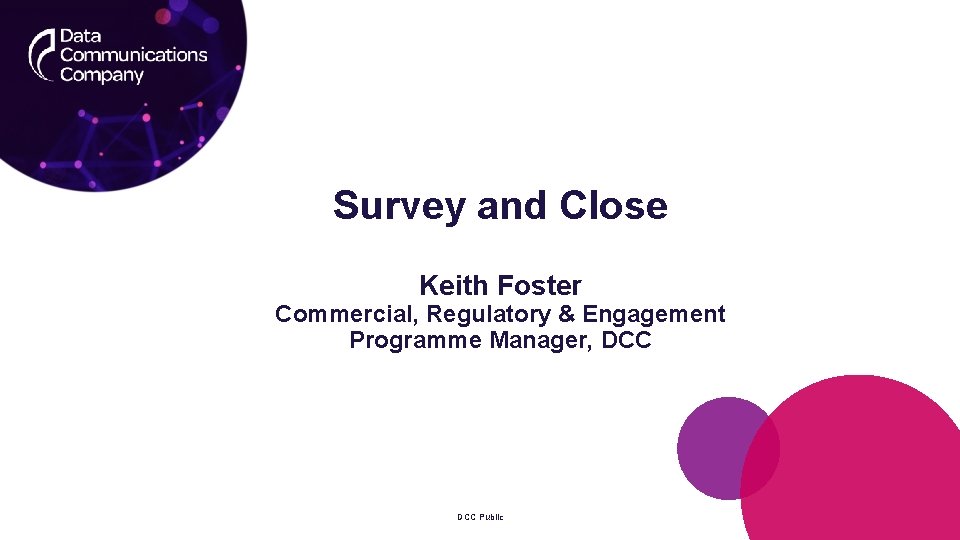 Survey and Close Keith Foster Commercial, Regulatory & Engagement Programme Manager, DCC Public 