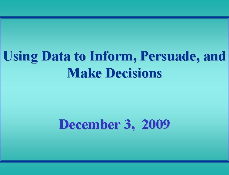 Using Data to Inform, Persuade, and Make Decisions December 3, 2009 