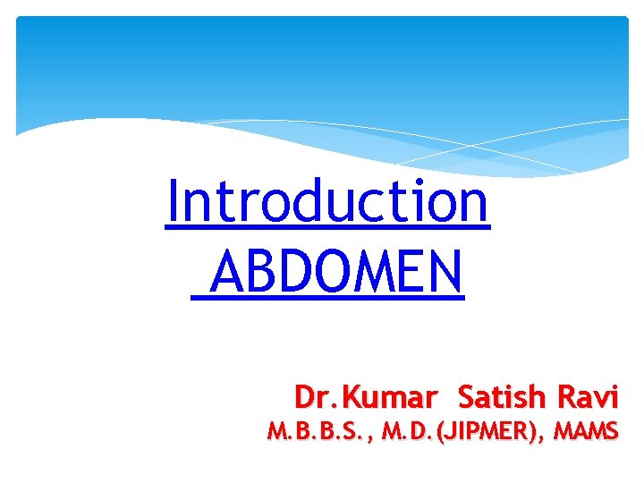 Introduction ABDOMEN Dr. Kumar Satish Ravi M. B. B. S. , M. D. (JIPMER),