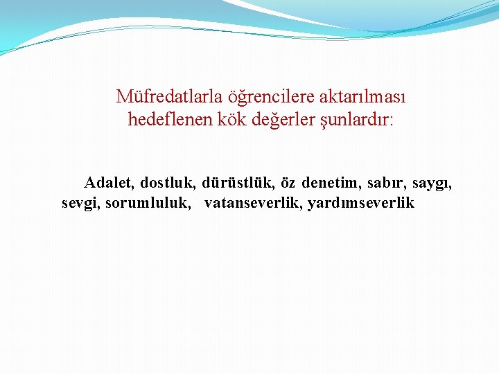 Müfredatlarla öğrencilere aktarılması hedeflenen kök değerler şunlardır: Adalet, dostluk, dürüstlük, öz denetim, sabır, saygı,