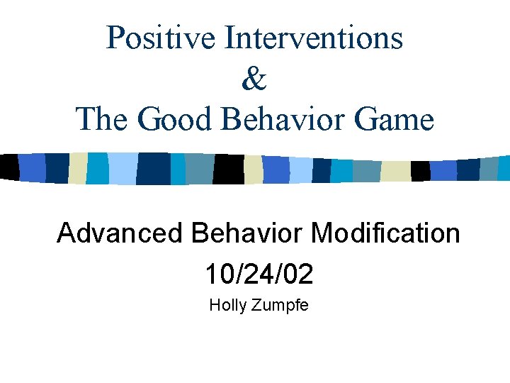 Positive Interventions & The Good Behavior Game Advanced Behavior Modification 10/24/02 Holly Zumpfe 