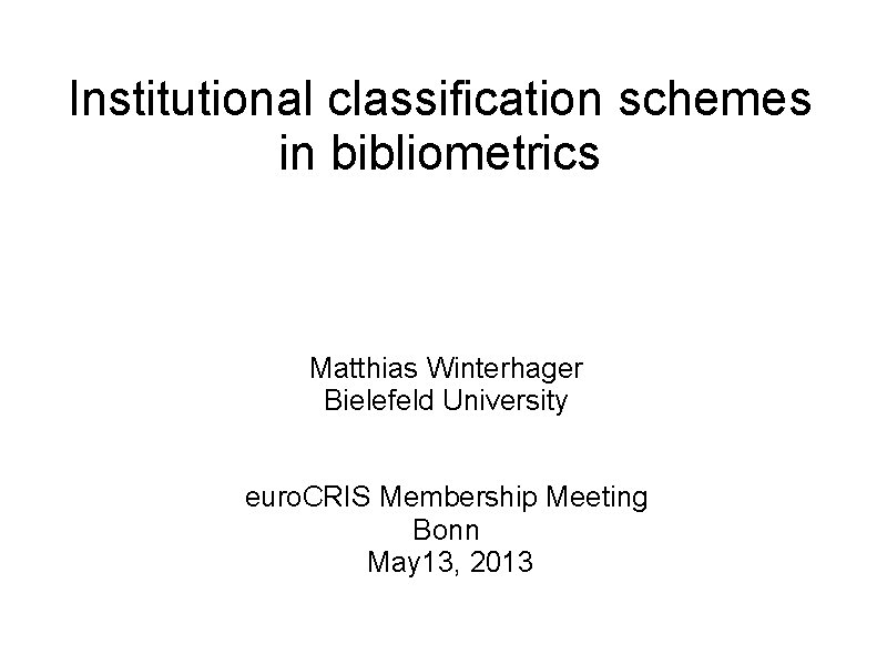Institutional classification schemes in bibliometrics Matthias Winterhager Bielefeld University euro. CRIS Membership Meeting Bonn