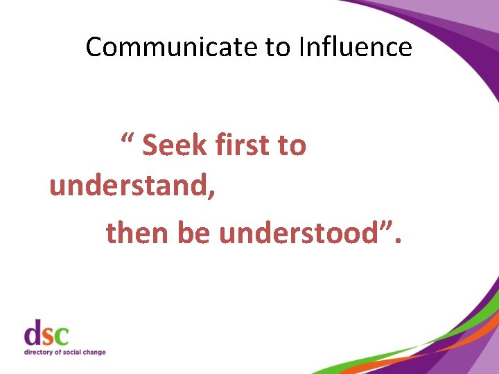 Communicate to Influence “ Seek first to understand, then be understood”. 