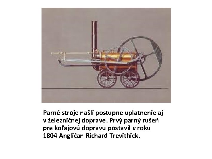 Parné stroje našli postupne uplatnenie aj v železničnej doprave. Prvý parný rušeň pre koľajovú Parné stroje našli postupne uplatnenie aj v železničnej doprave. Prvý parný rušeň pre koľajovú