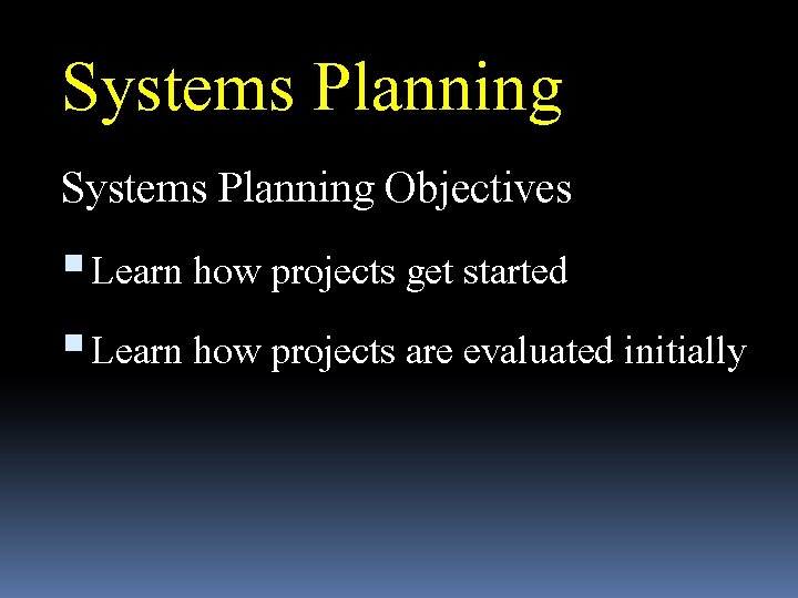 Systems Planning Objectives Learn how projects get started Learn how projects are evaluated initially
