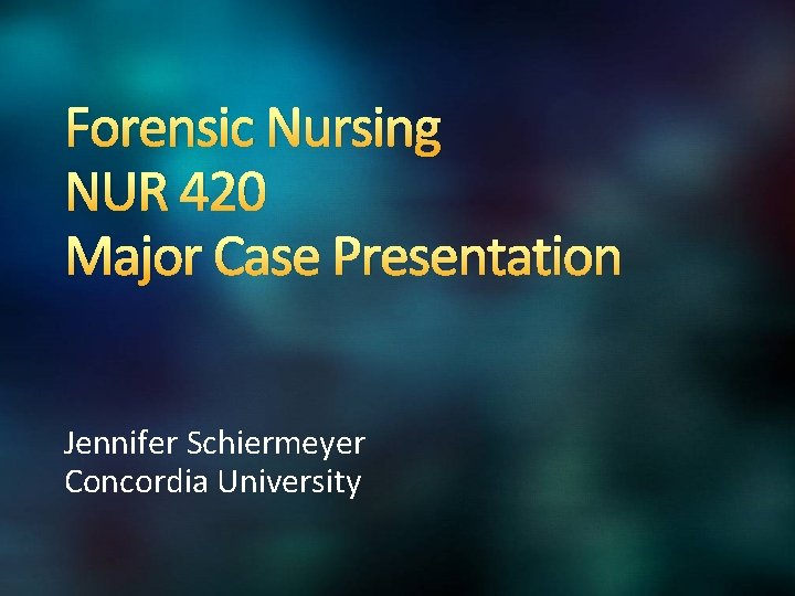 Forensic Nursing NUR 420 Major Case Presentation Jennifer Schiermeyer Concordia University 