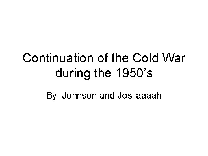 Continuation of the Cold War during the 1950’s By Johnson and Josiiaaaah 