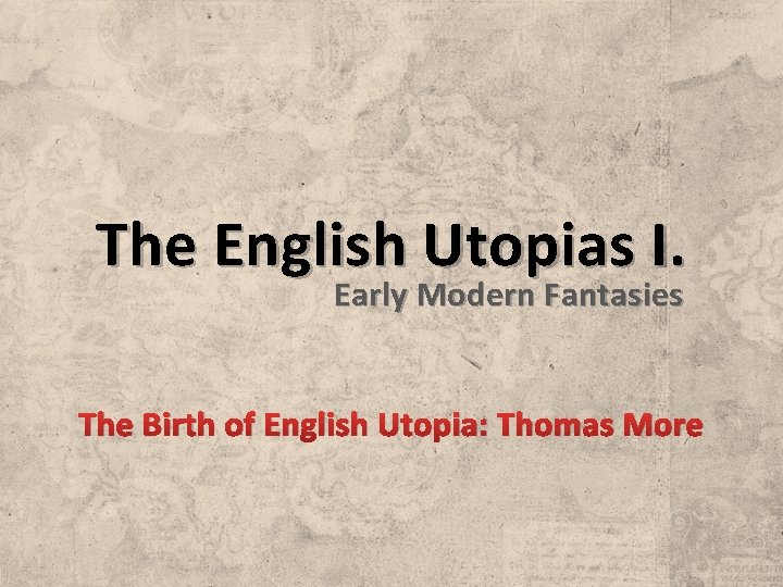 The English Utopias I. Early Modern Fantasies The Birth of English Utopia: Thomas More