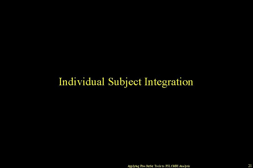 Individual Subject Integration Applying Free. Surfer Tools to FSL f. MRI Analysis 21 