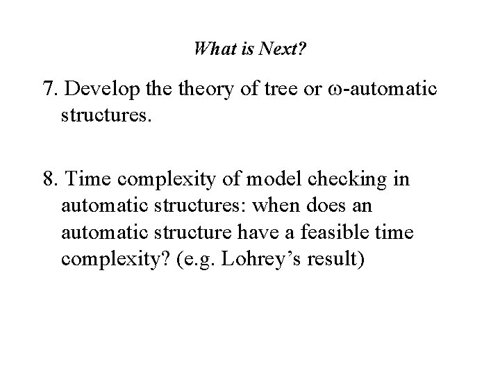 What is Next? 7. Develop theory of tree or -automatic structures. 8. Time complexity