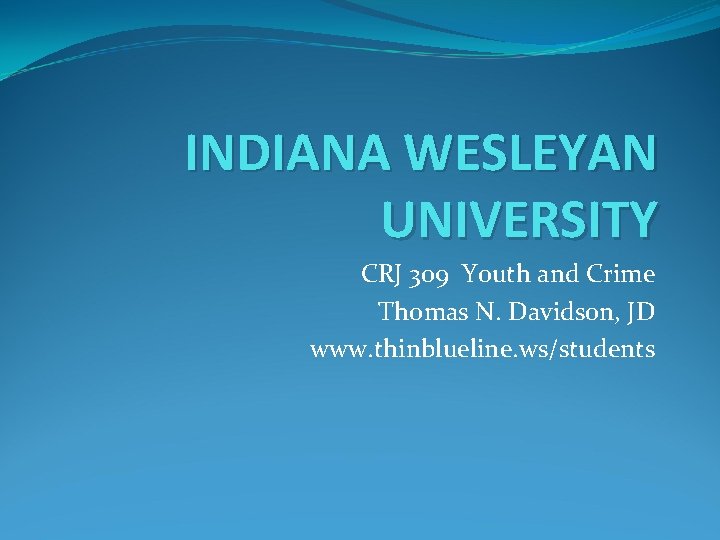 INDIANA WESLEYAN UNIVERSITY CRJ 309 Youth and Crime Thomas N. Davidson, JD www. thinblueline.