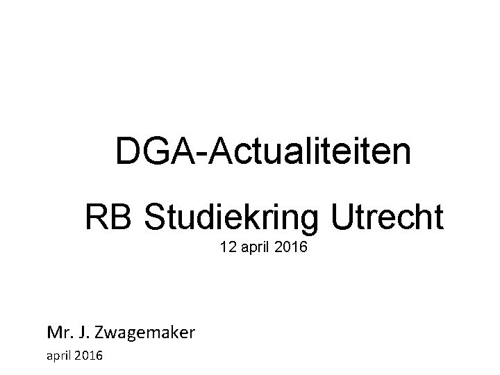 DGA-Actualiteiten RB Studiekring Utrecht 12 april 2016 Mr. J. Zwagemaker april 2016 