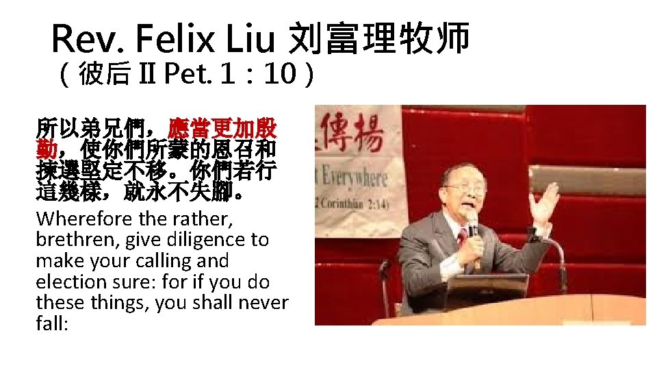 Rev. Felix Liu 刘富理牧师 （彼后 II Pet. 1： 10） 所以弟兄們，應當更加殷 勤，使你們所蒙的恩召和 揀選堅定不移。你們若行 這幾樣，就永不失腳。 Wherefore