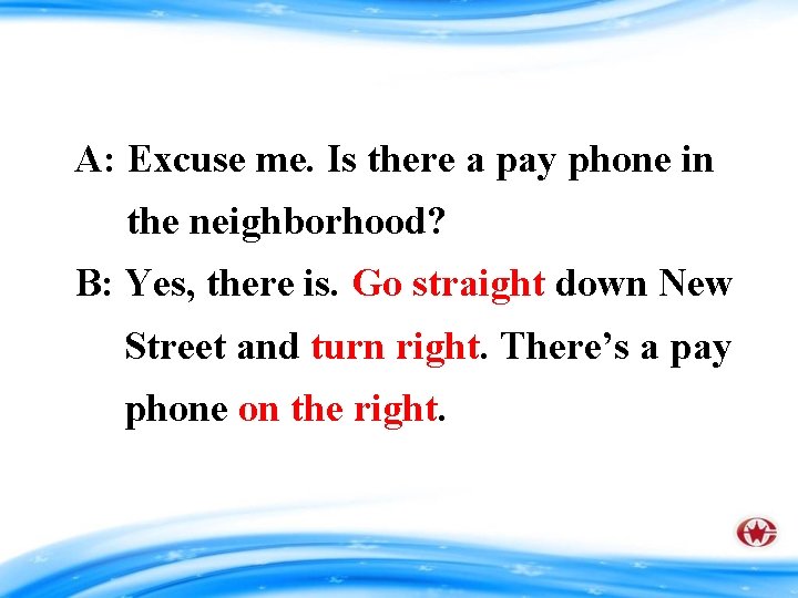 A: Excuse me. Is there a pay phone in the neighborhood? B: Yes, there