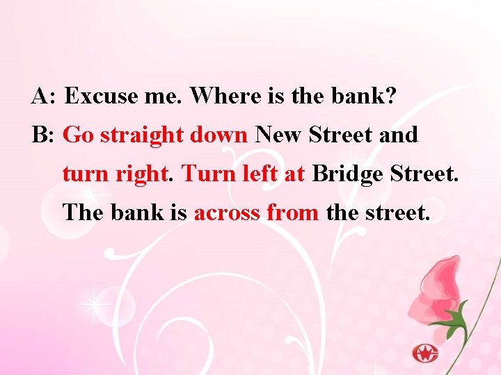 A: Excuse me. Where is the bank? B: Go straight down New Street and