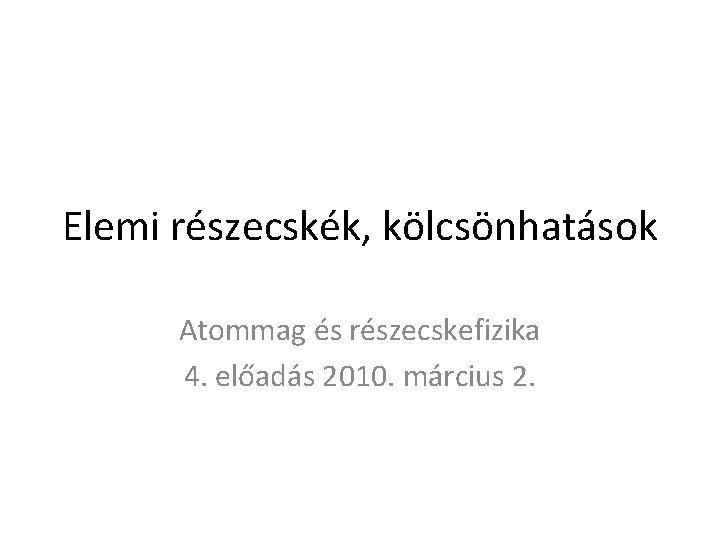 Elemi részecskék, kölcsönhatások Atommag és részecskefizika 4. előadás 2010. március 2. 