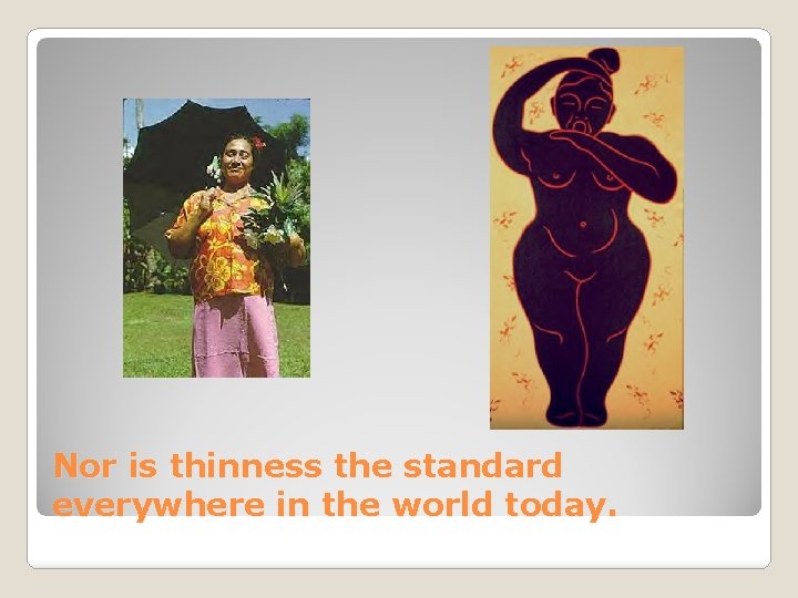 Nor is thinness the standard everywhere in the world today. 