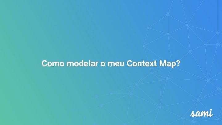 Como modelar o meu Context Map? Como modelar o meu Context Map?