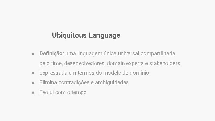 Ubiquitous Language ● Definição: uma linguagem única universal compartilhada pelo time, desenvolvedores, domain experts Ubiquitous Language ● Definição: uma linguagem única universal compartilhada pelo time, desenvolvedores, domain experts