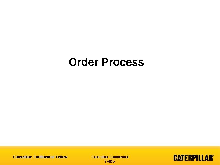 Order Process Caterpillar: Confidential Yellow Caterpillar Confidential Yellow 