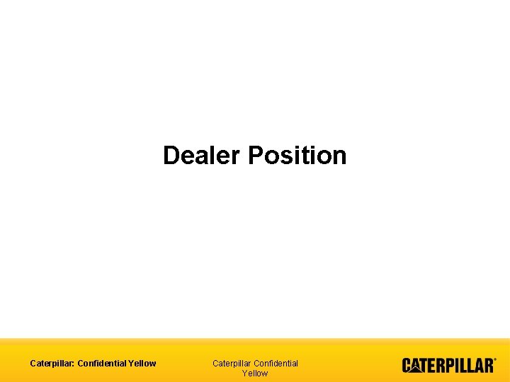 Dealer Position Caterpillar: Confidential Yellow Caterpillar Confidential Yellow 