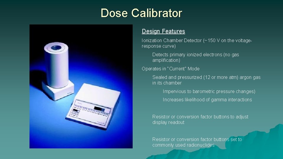 Dose Calibrator Design Features Ionization Chamber Detector (~150 V on the voltageresponse curve) Detects