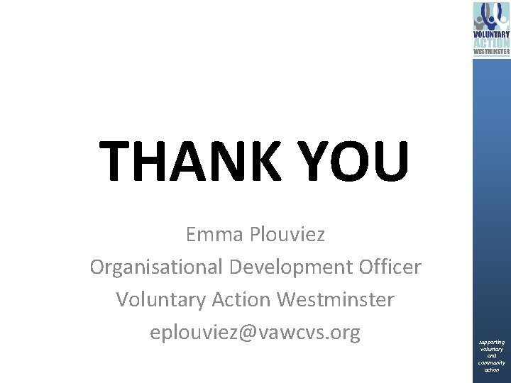 THANK YOU Emma Plouviez Organisational Development Officer Voluntary Action Westminster eplouviez@vawcvs. org supporting voluntary