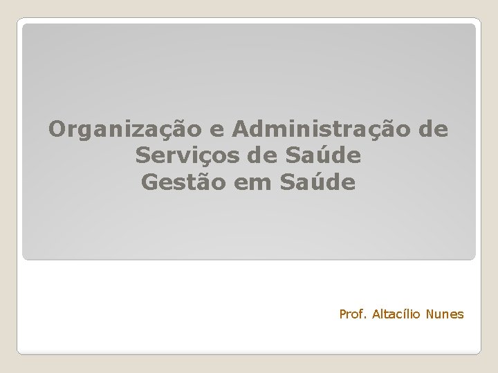 Organização e Administração de Serviços de Saúde Gestão em Saúde Prof. Altacílio Nunes 