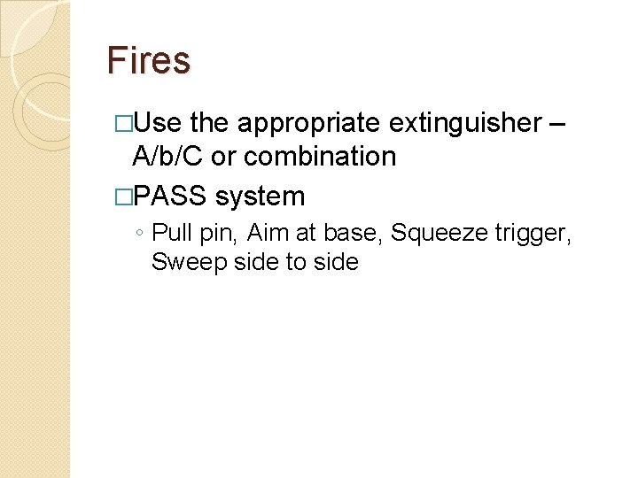 Fires �Use the appropriate extinguisher – A/b/C or combination �PASS system ◦ Pull pin,